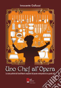 Uno chef all'opera. La cucina preferita dai grandi maestri compositori del passato reinterpretata da un grande chef libro di Galluzzi Innocente