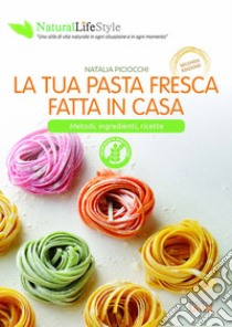 La tua pasta fresca fatta in casa. Metodi, ingredienti, ricette libro di Piciocchi Natalia