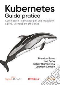 Kubernetes. Guida pratica. Come usare i container per una maggiore agilità, velocità ed efficienza libro di Burns Brandan; Beda Joe; Hightower Kelsey