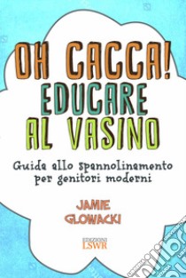 Oh cacca! Educare al vasino. Guida allo spannolinamento per genitori moderni libro di Glowacki Jamie