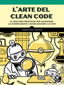 L'arte del clean code. Le migliori pratiche per eliminare la complessità e semplificarti la vita libro di Mayer Christian