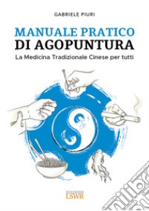 Manuale pratico di agopuntura. La medicina tradizionale cinese per tutti libro di Piuri Gabriele