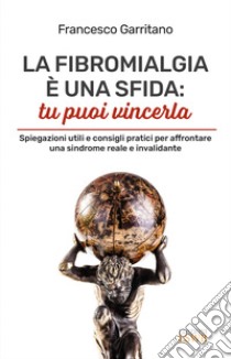 La fibromialgia è una sfida: tu puoi vincerla. Spiegazioni utili e consigli pratici per afrontare una sindrome reale e invalidante libro di Garritano Francesco