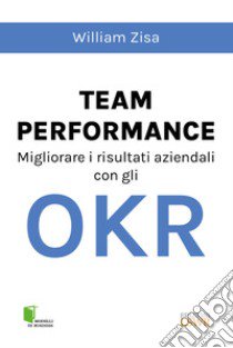 Team Performance. Migliorare i risultati aziendali con gli OKR libro di Zisa William