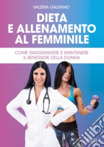 Dieta e allenamento al femminile. Come raggiungere e mantenere il benessere della donna libro di Galfano Valeria