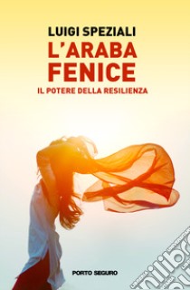 L'Araba Fenice. Il potere della resilienza libro di Speziali Luigi