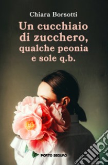 Un cucchiaio di zucchero, qualche peonia e sole q.b. libro di Borsotti Chiara