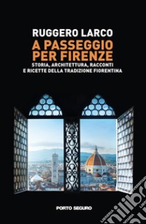 A passeggio per Firenze. Storia, architettura, racconti e ricette della tradizione fiorentina libro di Larco Ruggero