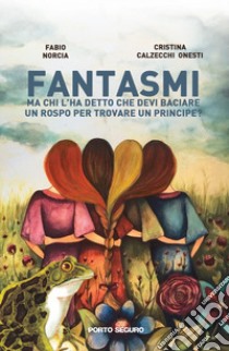 Fantasmi. Ma chi l'ha detto che devi baciare un rospo per trovare un principe? libro di Norcia Fabio; Calzecchi Onesti Cristina