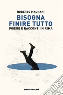 Bisogna finire tutto. Poesie e racconti in rima libro di Magnani Roberto