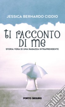 Ti racconto di me. Storia vera di una ragazza intraprendente libro di Bernardo Ciddio Jessica