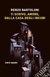 Ti scrivo, amore, dalla casa degli incubi libro di Bartoloni Renzo