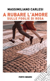 A rubare l'amore. Sulle foglie di rosa libro di Carlesi Massimiliano