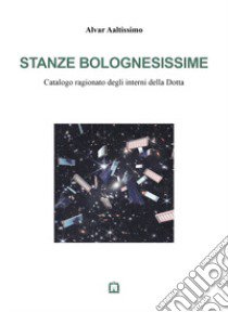 Stanze bolognesissime. Catalogo ragionato degli interni della Dotta libro di Aaltissimo Alvar