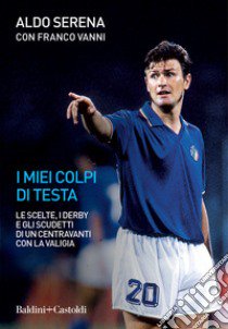 I miei colpi di testa. Le scelte, i derby e gli scudetti di un centravanti con la valigia libro di Serena Aldo; Vanni Franco