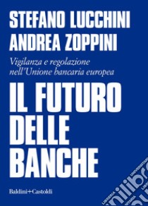 Il futuro delle banche. Vigilanza e regolazione nell'Unione bancaria europea libro di Lucchini Stefano; Zoppini Andrea