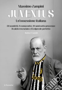 Juventus. Un'ossessione italiana. 38 scudetti, 9 consecutivi, 20 anni sotto processo: il calcio rovesciato e il colpevole perfetto libro di Zampini Massimo