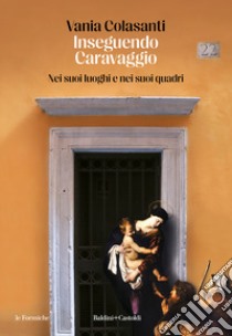 Inseguendo Caravaggio. Nei suoi luoghi e nei suoi quadri libro di Colasanti Vania