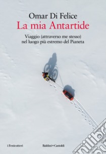 La mia Antartide. Viaggio (attraverso me stesso) nel luogo più estremo del Pianeta libro di Di Felice Omar