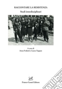 Raccontare la resistenza. Studi interdisciplinari libro di Frabetti A. (cur.); Toppan L. (cur.)