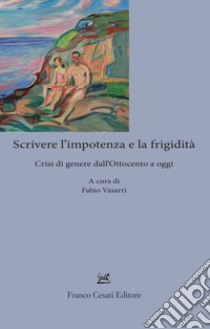 Scrivere l'impotenza e la frigidità. Crisi di genere dall'Ottocento ad oggi libro di Vasarri F. (cur.)