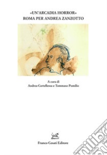 «Un'Arcadia horror». Roma per Andrea Zanzotto libro di Cortellessa A. (cur.); Pomilio T. (cur.)