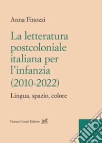 La letteratura postcoloniale italiana per l'infanzia (2010-2022). Lingua, spazio, colore libro di Finozzi Anna