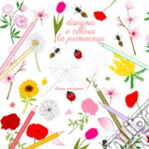 Disegna e colora la primavera. Ediz. a colori libro