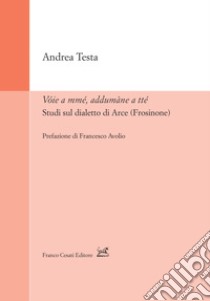 Vóie a mmé, addumàne a tté. Studi sul dialetto di Arce (Frosinone) libro di Testa Andrea