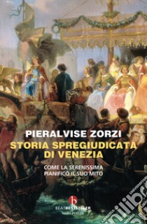 Storia spregiudicata di Venezia. Come la Serenissima pianificò il suo mito libro di Zorzi Pieralvise