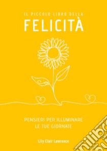 Il piccolo libro della felicità. Pensieri per illuminare le tue giornate libro di Lawrence Lily Clair