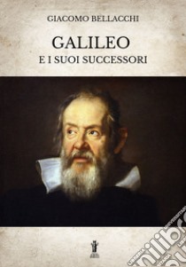 Galileo e i suoi successori. Ediz. integrale libro di Bellacchi Giacomo