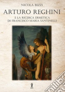 Arturo Reghini e la ricerca ermetica di Francesco Maria Santinelli libro di Bizzi Nicola