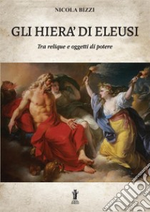 Gli Hierà di Eleusi, tra reliquie e «oggetti di potere» libro di Bizzi Nicola