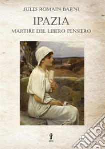 Ipazia, martire del libero pensiero libro di Barni Jules