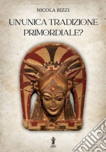 Un'unica tradizione primordiale? libro di Bizzi Nicola