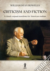 Criticism and fiction. A closely argued manifesto for American realism libro di Dean Howells William
