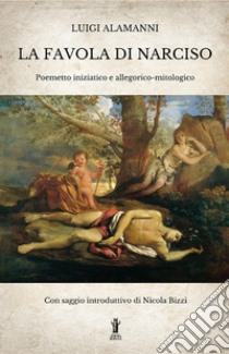 La Favola di Narciso. Poemetto iniziatico e allegorico-mitologico libro di Alamanni Luigi; Bizzi N. (cur.)