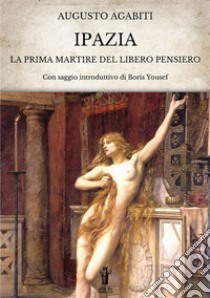 Ipazia. La prima martire del libero pensiero libro di Agabiti Augusto