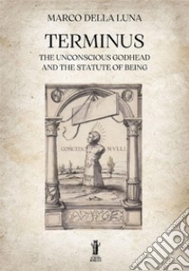 Terminus. The unconscious Godhead and the statute of being libro di Della Luna Marco
