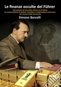 Le finanze occulte del Führer. Dal trattato di Versailles all'ascesa di Hitler. Le responsabilità di politici, banchieri e imprenditori americani nel riarmo della Germania libro di Barcelli Simone