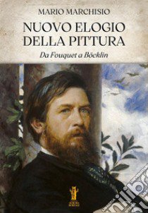 Nuovo elogio della pittura. Da Fouquet a Böcklin libro di Marchisio Mario