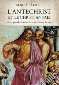 L'Antéchrist et le Christianisme. À propos du dernier livre de Ernest Renan libro di Réville Albert