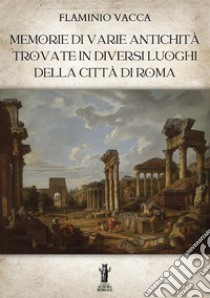 Memorie di varie antichità trovate in diversi luoghi della città di Roma. Ediz. illustrata libro di Vacca Flaminio