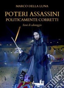 Poteri assassini politicamente corretti. Semi di sabotaggio libro di Della Luna Marco