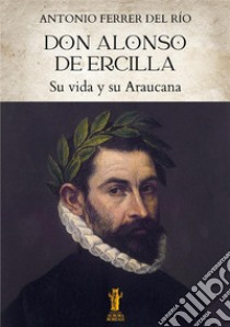 Don Alonso de Ercilla. Su vida y su Araucana libro di Ferrer del Río Antonio