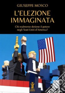 L'elezione immaginata. Chi realmente detiene il potere negli Stati Uniti d'America? libro di Mosco Giuseppe