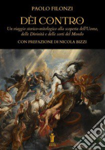 Dèi contro. Un viaggio storico-mitologico alla scoperta dell'uomo, delle divinità e delle sorti del mondo libro di Filonzi Paolo