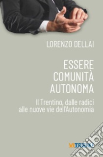 Essere comunità autonoma. Il Trentino, dalle radici alle nuove vie dell'Autonomia libro di Dellai Lorenzo; Postal G. (cur.); Schizzerotto A. (cur.); Zaninotto E. (cur.)