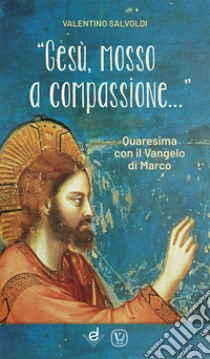 «Gesù, mosso a compassione...». Quaresima con il vangelo di Marco libro di Salvoldi Valentino